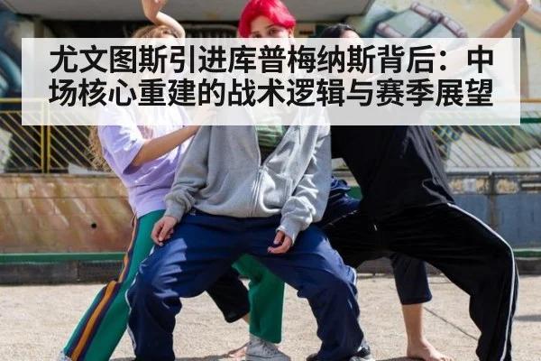 尤文图斯引进库普梅纳斯背后：中场核心重建的战术逻辑与赛季展望