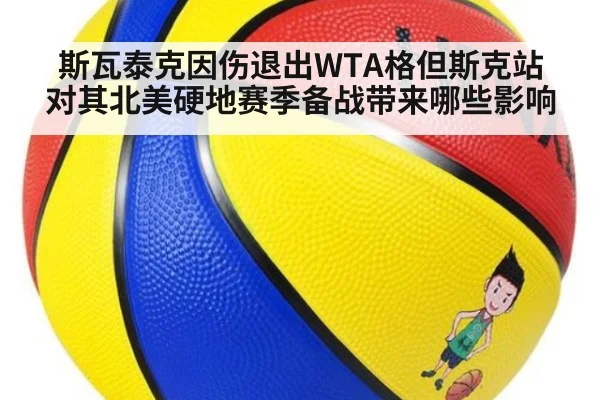 斯瓦泰克因伤退出WTA格但斯克站 对其北美硬地赛季备战带来哪些影响