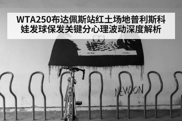 WTA250布达佩斯站红土场地普利斯科娃发球保发关键分心理波动深度解析