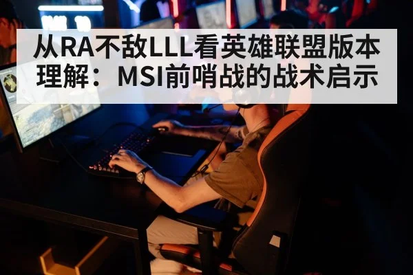 从RA不敌LLL看英雄联盟版本理解：MSI前哨战的战术启示